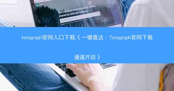 telegraph官网入口下载,《一键直达：Telegraph官网下载通道开启》