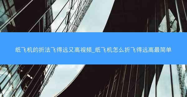 纸飞机的折法飞得远又高视频_纸飞机怎么折飞得远高最简单