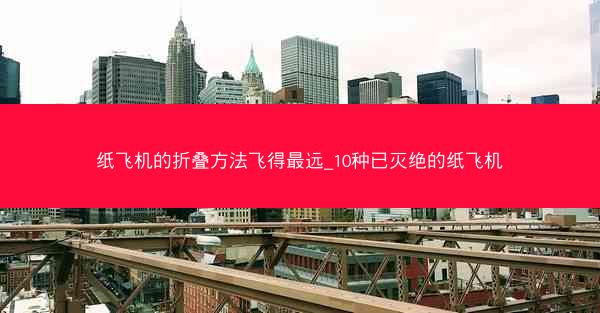纸飞机的折叠方法飞得最远_10种已灭绝的纸飞机