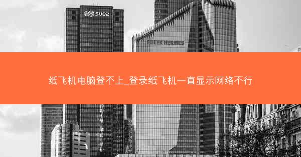 纸飞机电脑登不上_登录纸飞机一直显示网络不行
