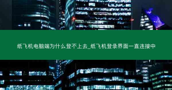 纸飞机电脑端为什么登不上去_纸飞机登录界面一直连接中