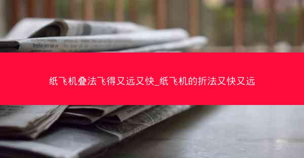 纸飞机叠法飞得又远又快_纸飞机的折法又快又远