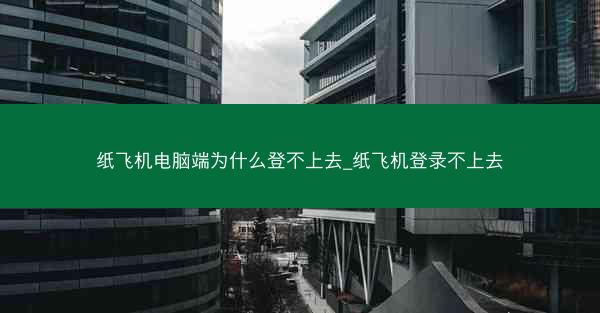 纸飞机电脑端为什么登不上去_纸飞机登录不上去