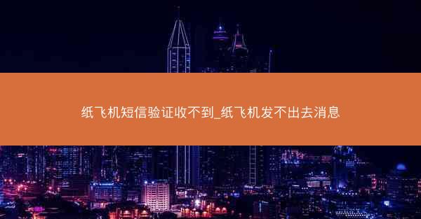 纸飞机短信验证收不到_纸飞机发不出去消息