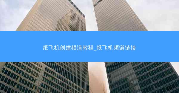 纸飞机创建频道教程_纸飞机频道链接