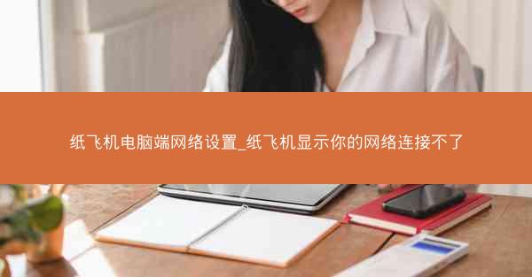 纸飞机电脑端网络设置_纸飞机显示你的网络连接不了