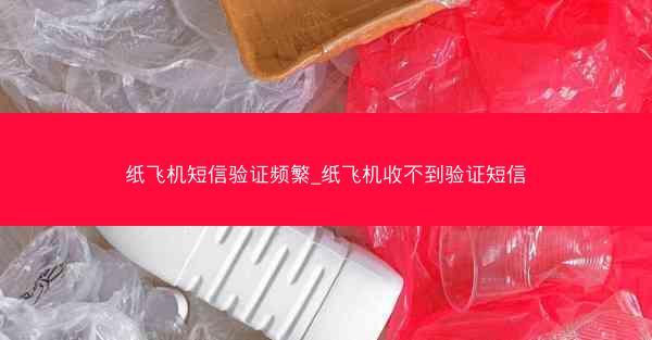 纸飞机短信验证频繁_纸飞机收不到验证短信