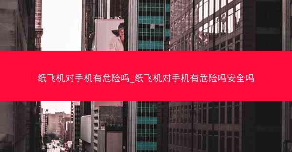 纸飞机对手机有危险吗_纸飞机对手机有危险吗安全吗