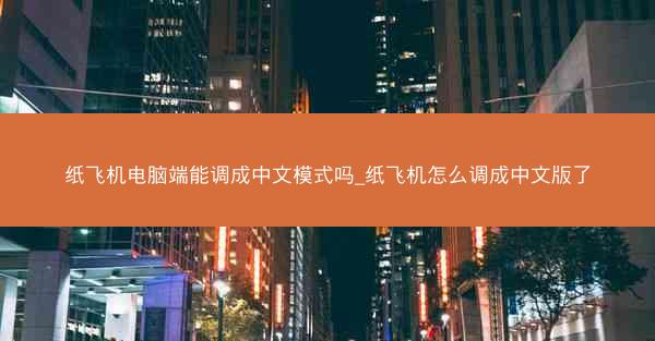 纸飞机电脑端能调成中文模式吗_纸飞机怎么调成中文版了