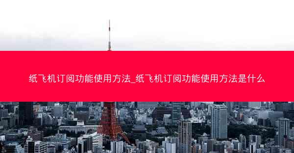 纸飞机订阅功能使用方法_纸飞机订阅功能使用方法是什么