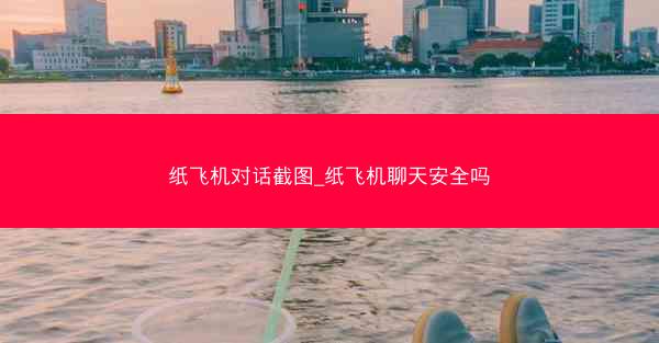 纸飞机对话截图_纸飞机聊天安全吗