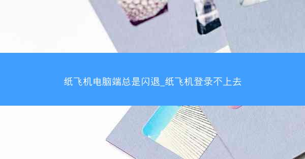 纸飞机电脑端总是闪退_纸飞机登录不上去