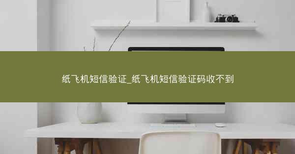 纸飞机短信验证_纸飞机短信验证码收不到