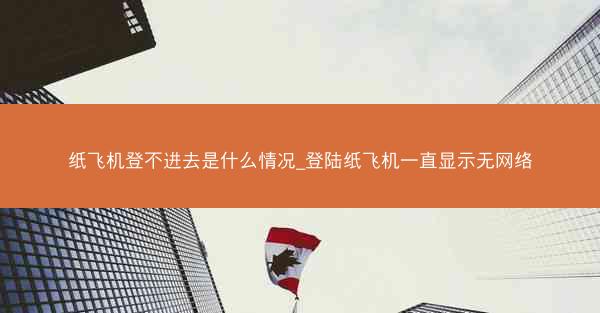 纸飞机登不进去是什么情况_登陆纸飞机一直显示无网络