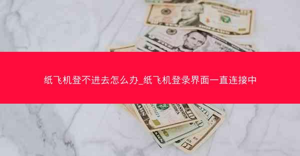 纸飞机登不进去怎么办_纸飞机登录界面一直连接中
