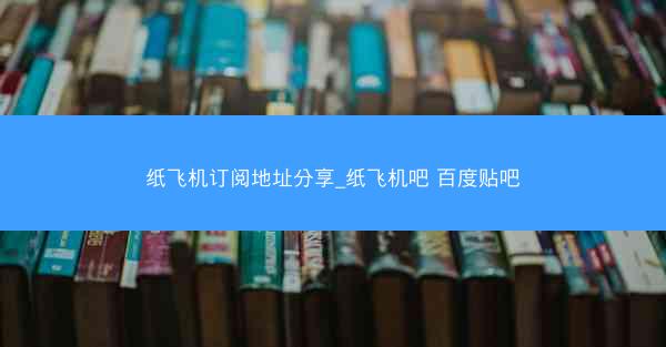 纸飞机订阅地址分享_纸飞机吧 百度贴吧