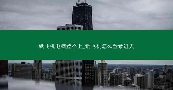 纸飞机电脑登不上_纸飞机怎么登录进去