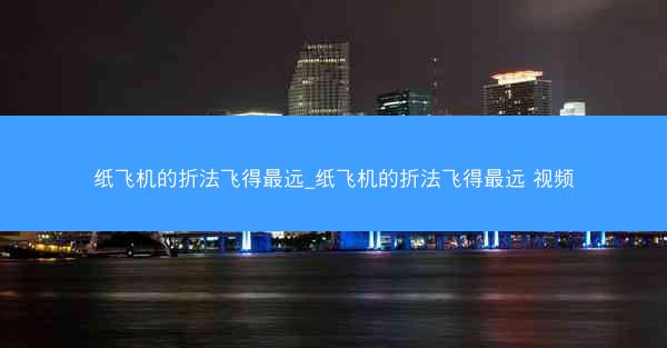 纸飞机的折法飞得最远_纸飞机的折法飞得最远 视频