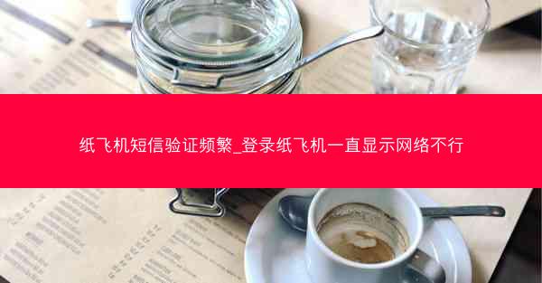 纸飞机短信验证频繁_登录纸飞机一直显示网络不行