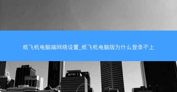 纸飞机电脑端网络设置_纸飞机电脑版为什么登录不上