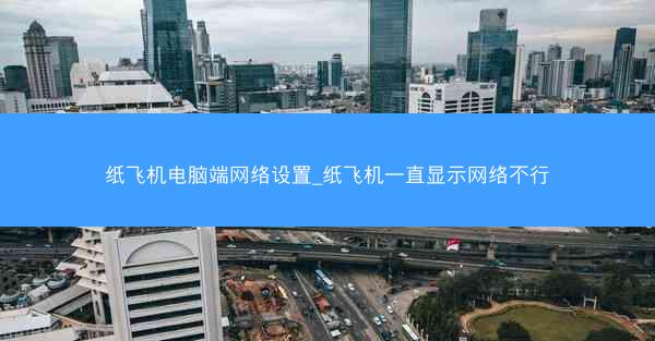 纸飞机电脑端网络设置_纸飞机一直显示网络不行