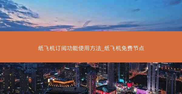 纸飞机订阅功能使用方法_纸飞机免费节点