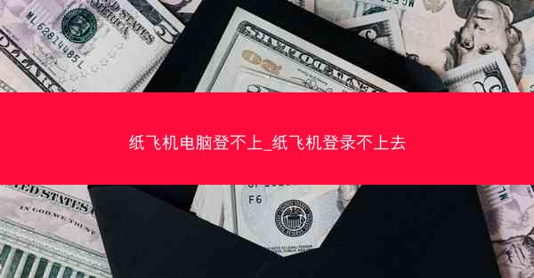 纸飞机电脑登不上_纸飞机登录不上去