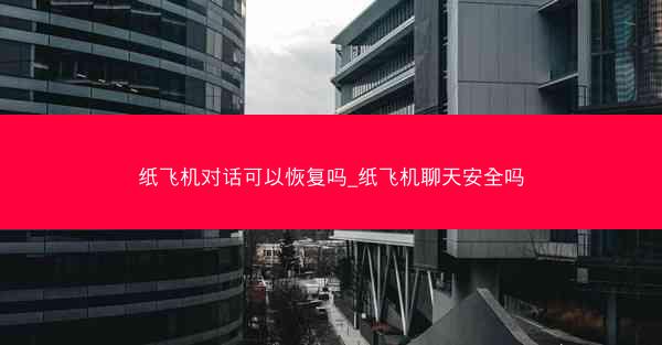 纸飞机对话可以恢复吗_纸飞机聊天安全吗