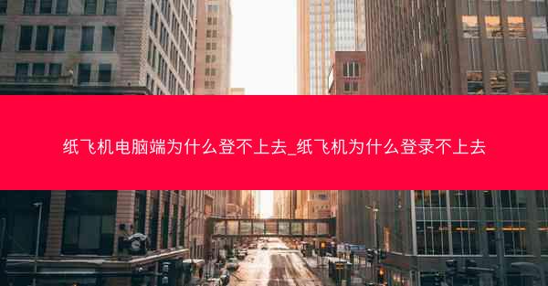 纸飞机电脑端为什么登不上去_纸飞机为什么登录不上去