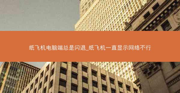 纸飞机电脑端总是闪退_纸飞机一直显示网络不行