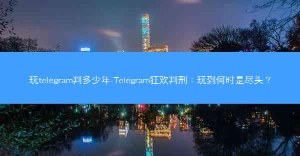 玩telegram判多少年-Telegram狂欢判刑：玩到何时是尽头？