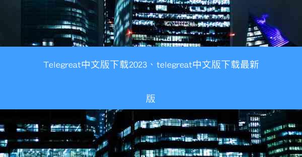 Telegreat中文版下载2023、telegreat中文版下载最新版