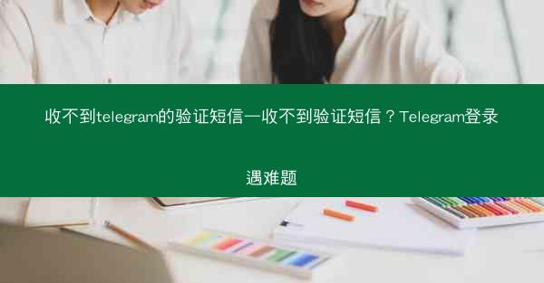 收不到telegram的验证短信—收不到验证短信？Telegram登录遇难题