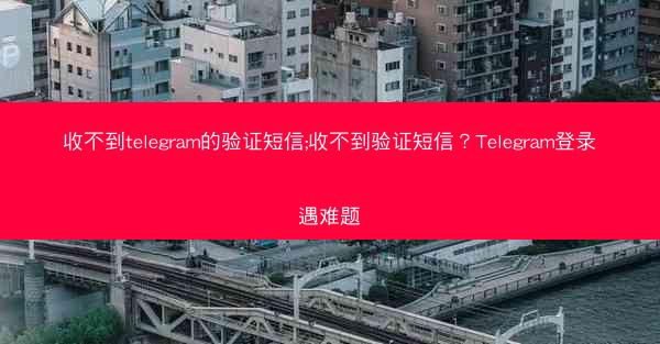 收不到telegram的验证短信;收不到验证短信？Telegram登录遇难题