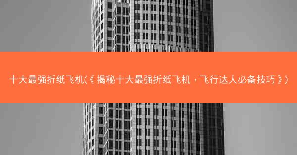 十大最强折纸飞机(《揭秘十大最强折纸飞机，飞行达人必备技巧》)