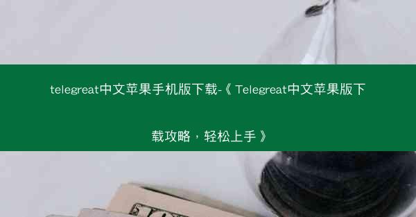 telegreat中文苹果手机版下载-《Telegreat中文苹果版下载攻略，轻松上手》