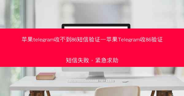 苹果telegram收不到86短信验证—苹果Telegram收86验证短信失败，紧急求助