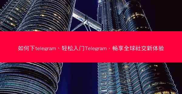 如何下telegram、轻松入门Telegram，畅享全球社交新体验