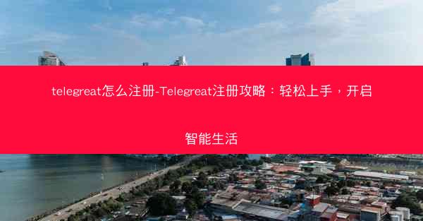 telegreat怎么注册-Telegreat注册攻略：轻松上手，开启智能生活