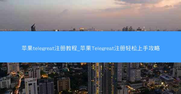 苹果telegreat注册教程_苹果Telegreat注册轻松上手攻略
