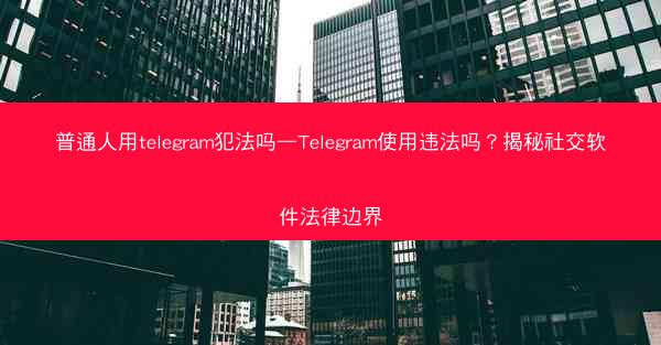 普通人用telegram犯法吗—Telegram使用违法吗？揭秘社交软件法律边界