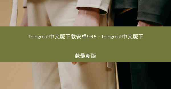 Telegreat中文版下载安卓9.6.5、telegreat中文版下载最新版