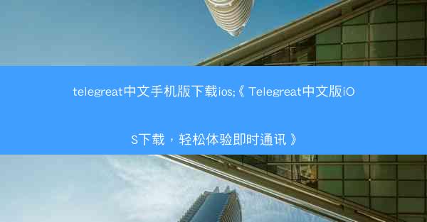 telegreat中文手机版下载ios;《Telegreat中文版iOS下载，轻松体验即时通讯》