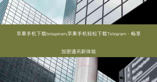 苹果手机下载telegeram,苹果手机轻松下载Telegram，畅享加密通讯新体验