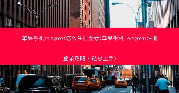 苹果手机telegreat怎么注册登录(苹果手机Telegreat注册登录攻略，轻松上手)