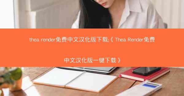 thea render免费中文汉化版下载;《Thea Render免费中文汉化版一键下载》