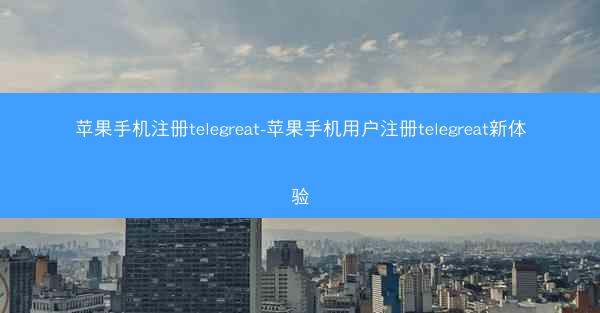 苹果手机注册telegreat-苹果手机用户注册telegreat新体验
