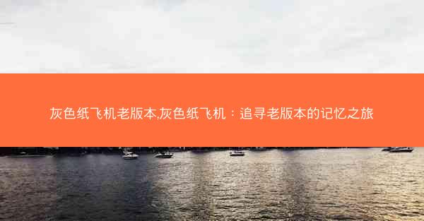 灰色纸飞机老版本,灰色纸飞机：追寻老版本的记忆之旅