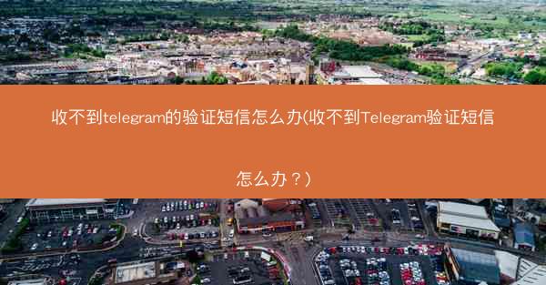 收不到telegram的验证短信怎么办(收不到Telegram验证短信怎么办？)