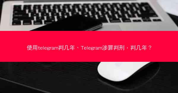 使用telegram判几年、Telegram涉罪判刑，判几年？